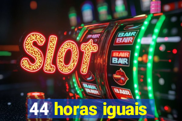 44 horas iguais