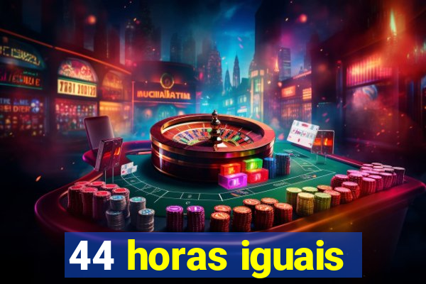 44 horas iguais