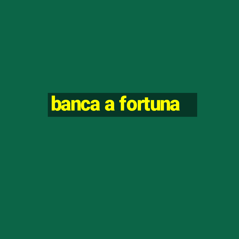 banca a fortuna