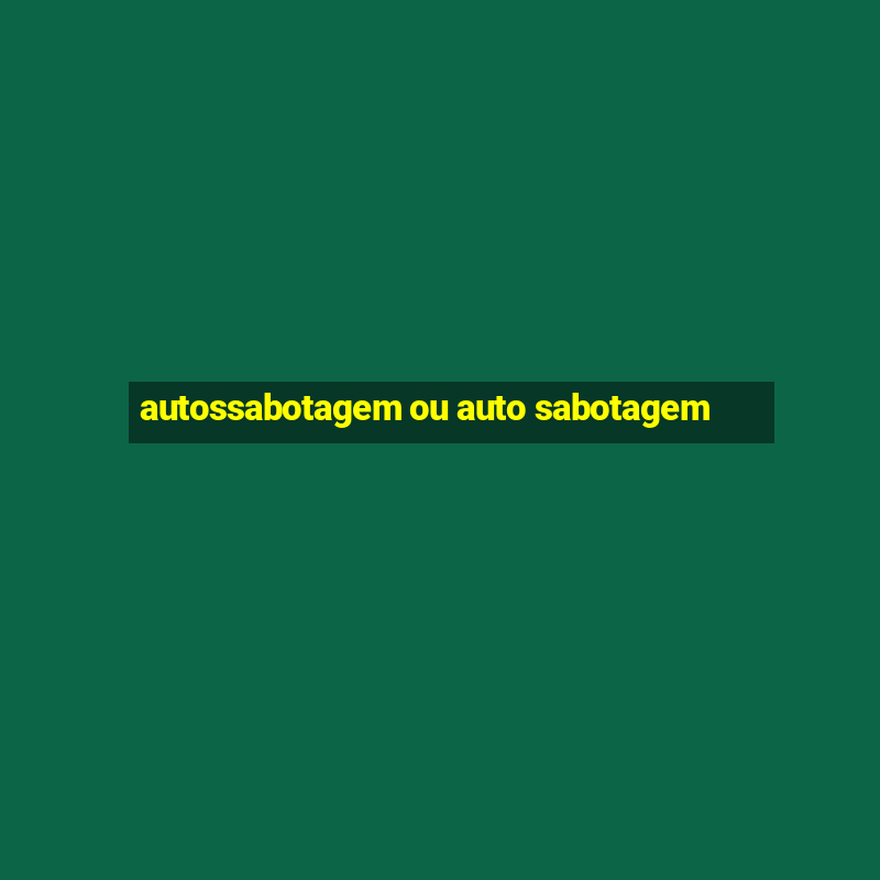 autossabotagem ou auto sabotagem