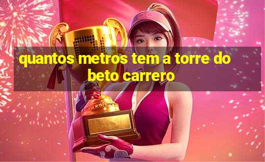 quantos metros tem a torre do beto carrero