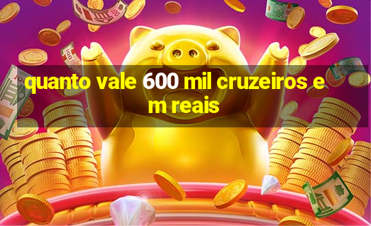 quanto vale 600 mil cruzeiros em reais