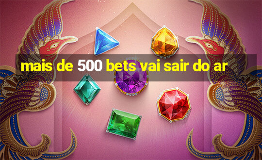 mais de 500 bets vai sair do ar