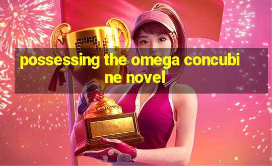 possessing the omega concubine novel