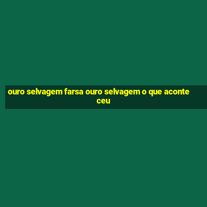 ouro selvagem farsa ouro selvagem o que aconteceu