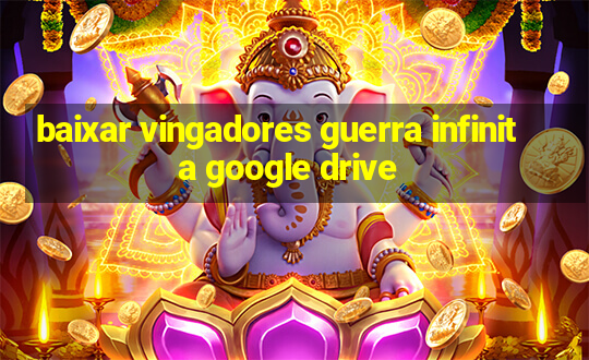 baixar vingadores guerra infinita google drive