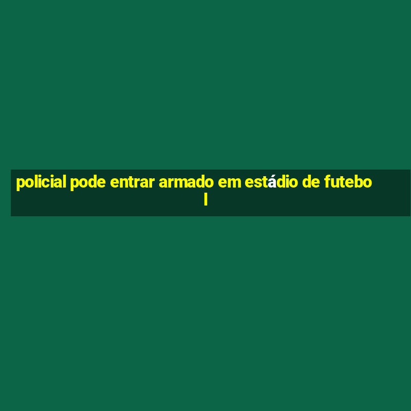 policial pode entrar armado em estádio de futebol