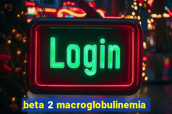 beta 2 macroglobulinemia