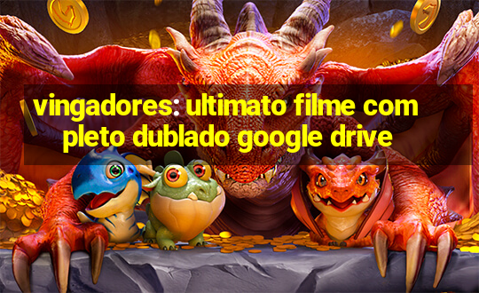 vingadores: ultimato filme completo dublado google drive