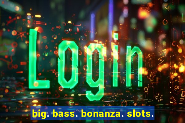 big. bass. bonanza. slots.