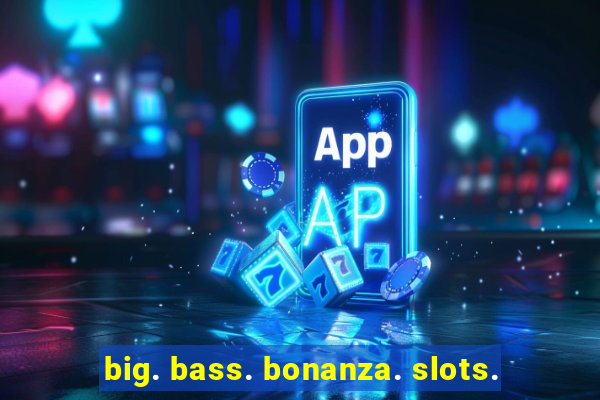 big. bass. bonanza. slots.