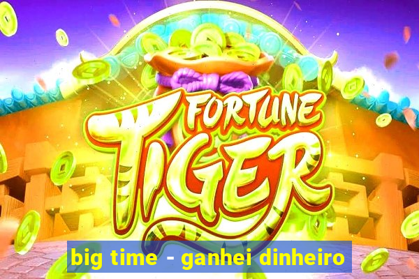 big time - ganhei dinheiro