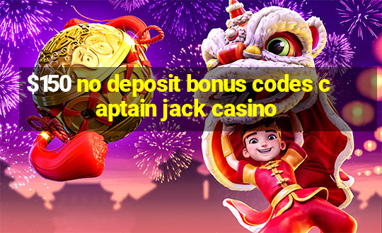 $150 no deposit bonus codes captain jack casino