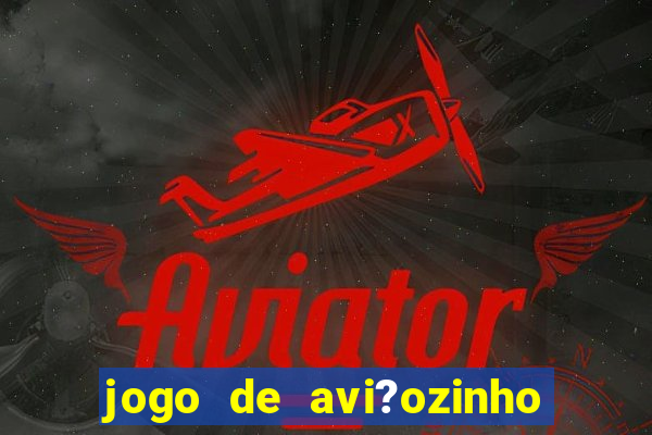 jogo de avi?ozinho que ganha dinheiro