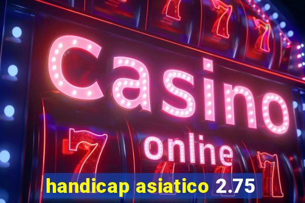 handicap asiatico 2.75