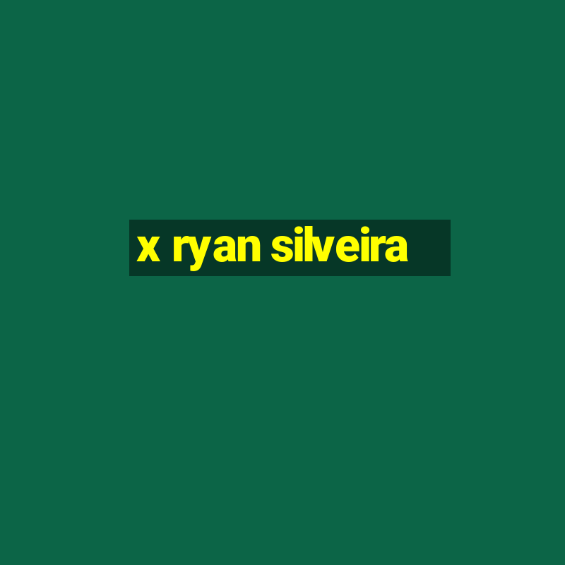 x ryan silveira