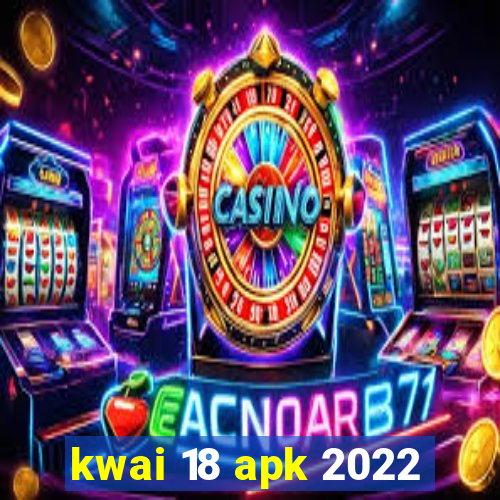 kwai 18 apk 2022