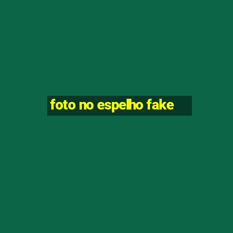 foto no espelho fake