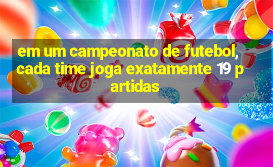 em um campeonato de futebol, cada time joga exatamente 19 partidas