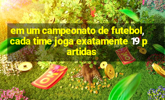 em um campeonato de futebol, cada time joga exatamente 19 partidas