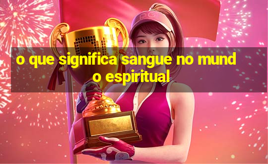 o que significa sangue no mundo espiritual