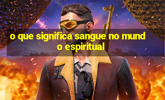 o que significa sangue no mundo espiritual