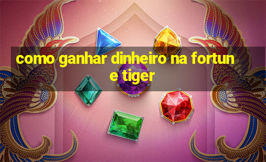 como ganhar dinheiro na fortune tiger