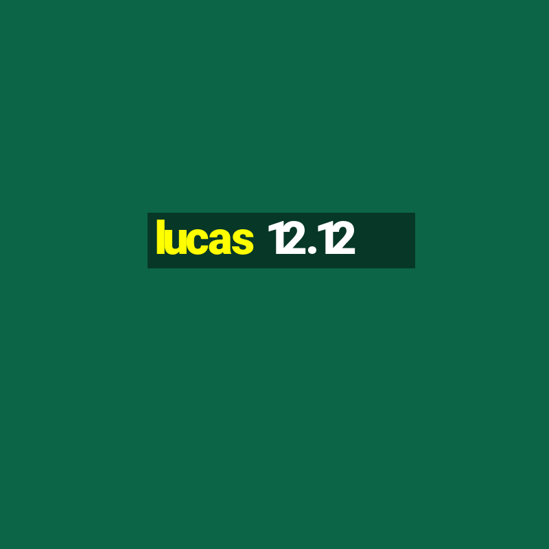 lucas 12.12