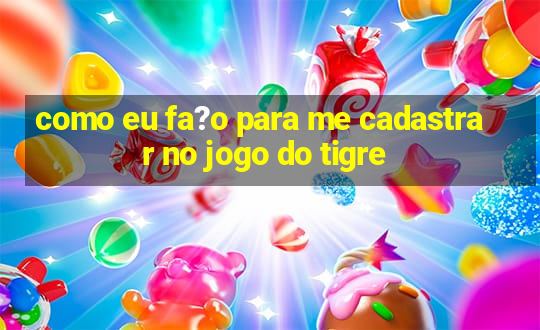 como eu fa?o para me cadastrar no jogo do tigre