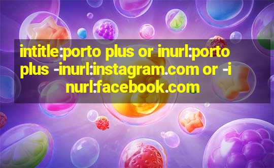 intitle:porto plus or inurl:porto plus -inurl:instagram.com or -inurl:facebook.com