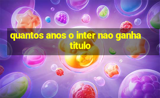 quantos anos o inter nao ganha titulo