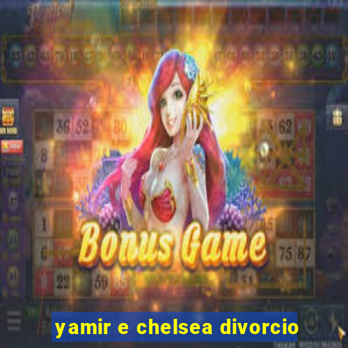 yamir e chelsea divorcio