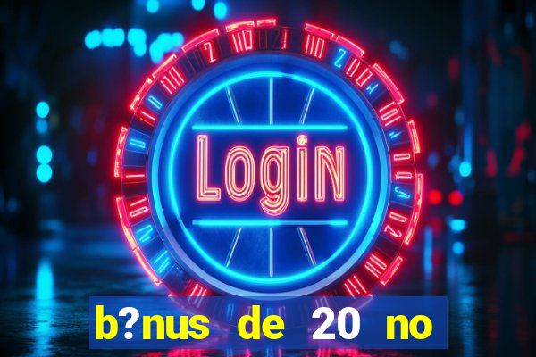 b?nus de 20 no cadastro bet