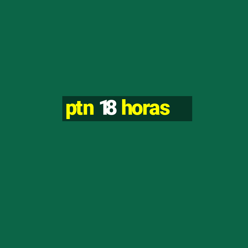 ptn 18 horas