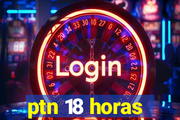 ptn 18 horas