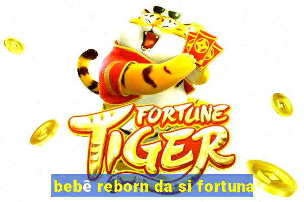 bebê reborn da si fortuna