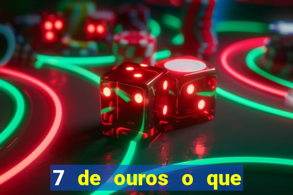 7 de ouros o que ele sente por mim