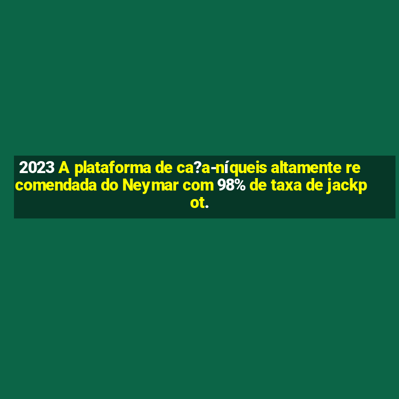 2023 A plataforma de ca?a-níqueis altamente recomendada do Neymar com 98% de taxa de jackpot.