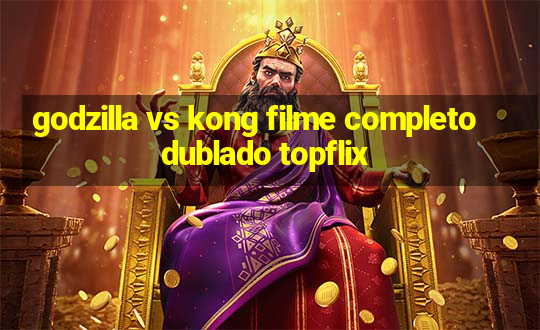 godzilla vs kong filme completo dublado topflix