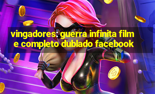 vingadores: guerra infinita filme completo dublado facebook