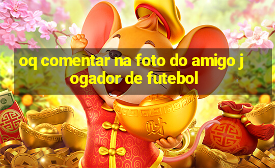 oq comentar na foto do amigo jogador de futebol