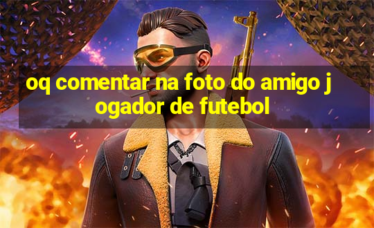 oq comentar na foto do amigo jogador de futebol