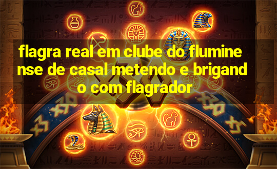 flagra real em clube do fluminense de casal metendo e brigando com flagrador