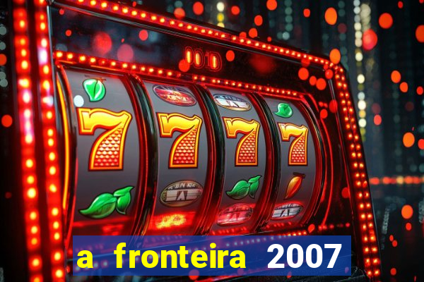 a fronteira 2007 filme completo dublado