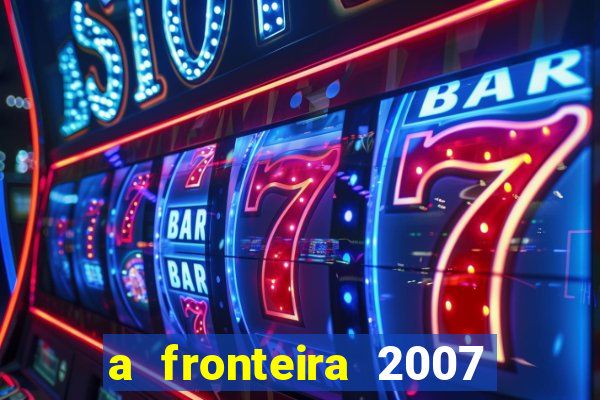 a fronteira 2007 filme completo dublado