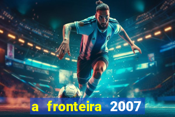 a fronteira 2007 filme completo dublado