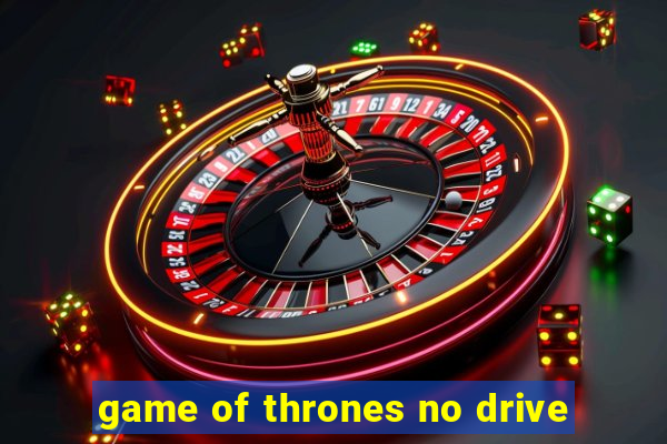 game of thrones no drive