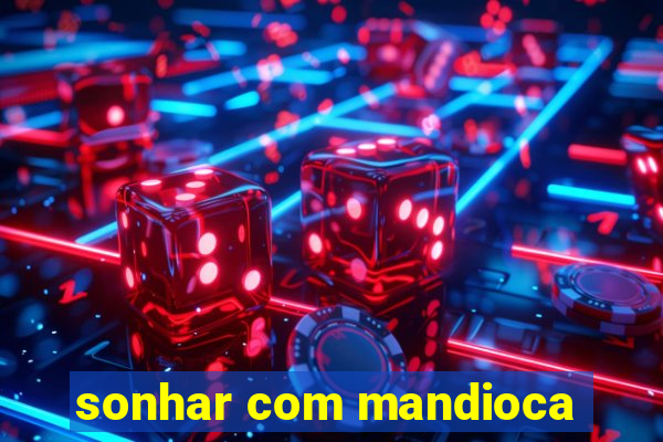 sonhar com mandioca