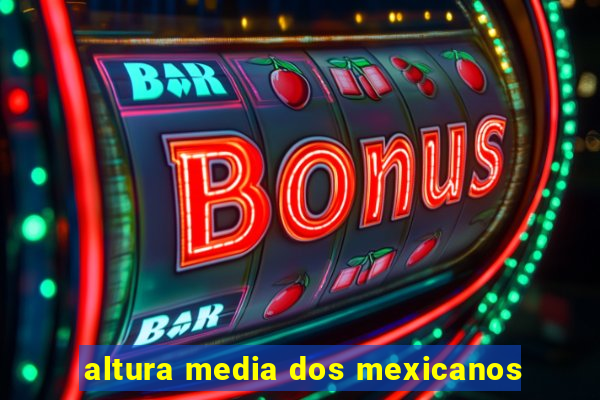 altura media dos mexicanos