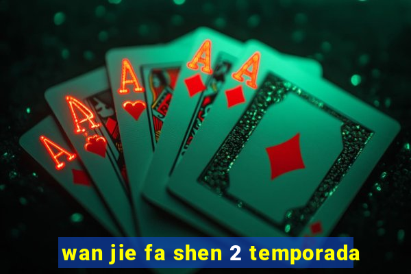 wan jie fa shen 2 temporada